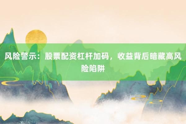 风险警示：股票配资杠杆加码，收益背后暗藏高风险陷阱