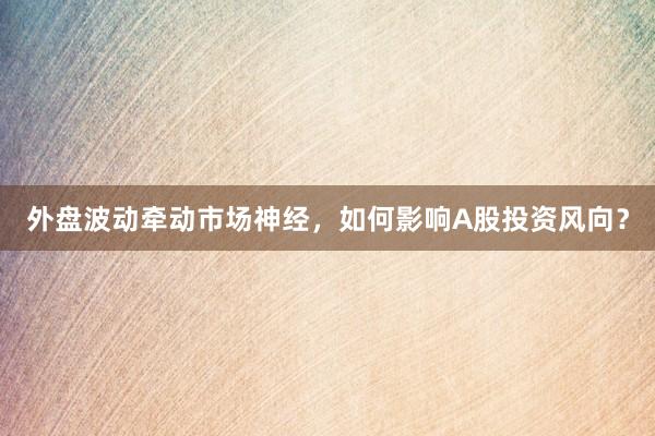 外盘波动牵动市场神经，如何影响A股投资风向？