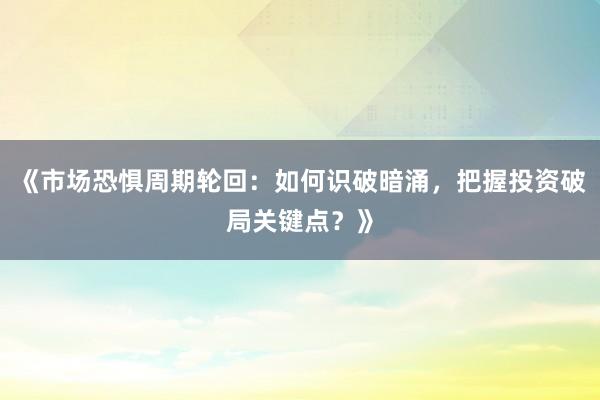 《市场恐惧周期轮回：如何识破暗涌，把握投资破局关键点？》