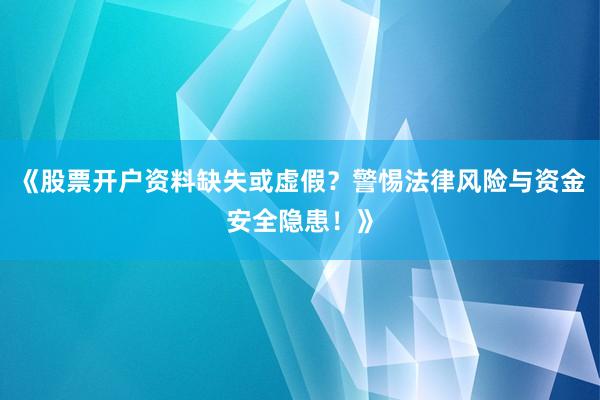 《股票开户资料缺失或虚假？警惕法律风险与资金安全隐患！》