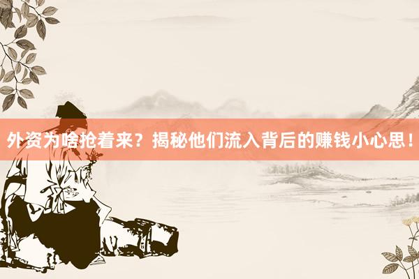 外资为啥抢着来？揭秘他们流入背后的赚钱小心思！