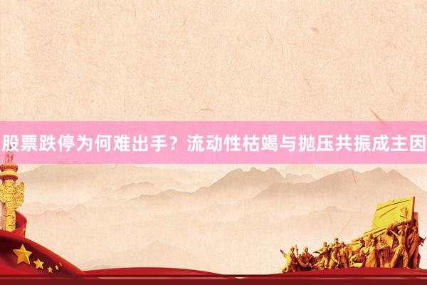 股票跌停为何难出手？流动性枯竭与抛压共振成主因