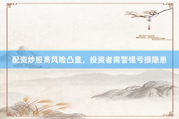 配资炒股高风险凸显，投资者需警惕亏损隐患