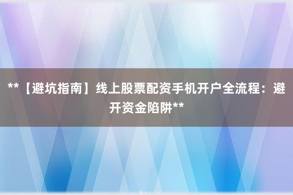 **【避坑指南】线上股票配资手机开户全流程：避开资金陷阱**