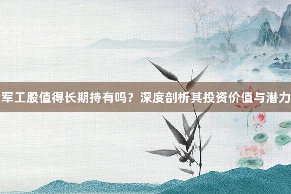 军工股值得长期持有吗？深度剖析其投资价值与潜力