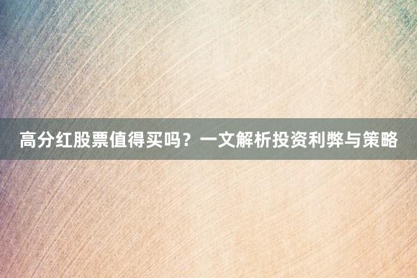 高分红股票值得买吗？一文解析投资利弊与策略