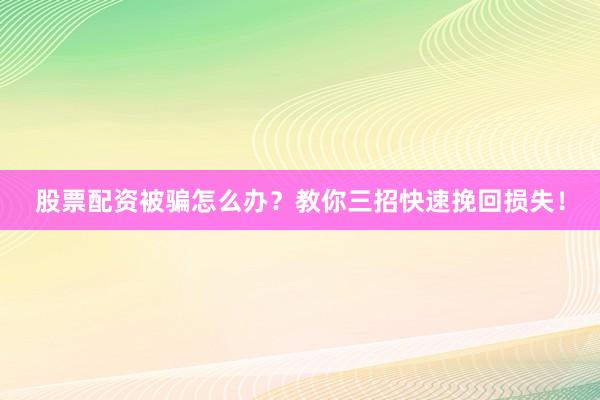 股票配资被骗怎么办？教你三招快速挽回损失！
