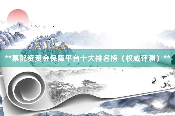 **票配资资金保障平台十大排名榜（权威评测）**