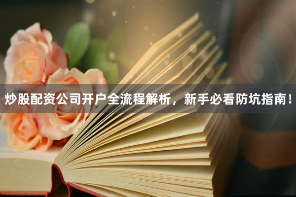炒股配资公司开户全流程解析，新手必看防坑指南！