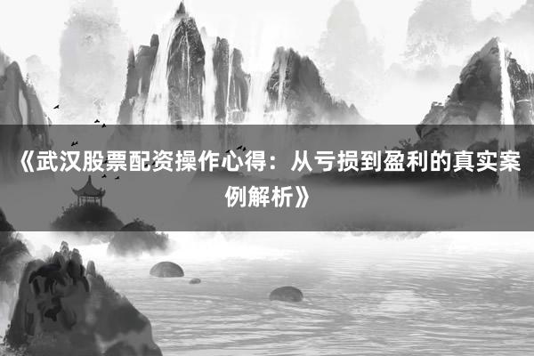 《武汉股票配资操作心得：从亏损到盈利的真实案例解析》