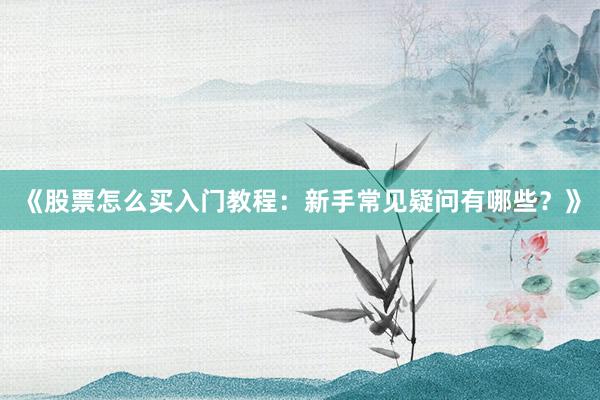 《股票怎么买入门教程：新手常见疑问有哪些？》