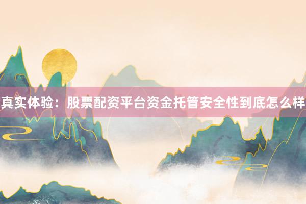 真实体验：股票配资平台资金托管安全性到底怎么样