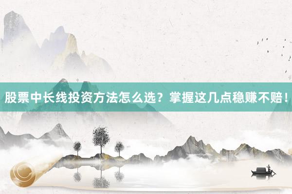股票中长线投资方法怎么选？掌握这几点稳赚不赔！