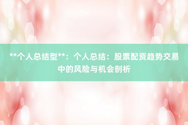 **个人总结型**：个人总结：股票配资趋势交易中的风险与机会剖析