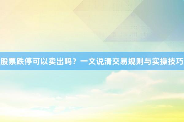 股票跌停可以卖出吗？一文说清交易规则与实操技巧