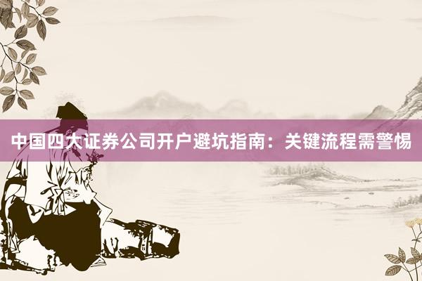 中国四大证券公司开户避坑指南：关键流程需警惕