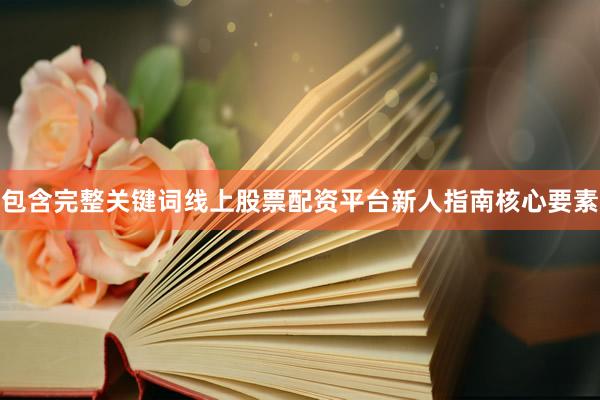 包含完整关键词线上股票配资平台新人指南核心要素