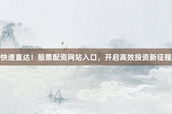 快速直达！股票配资网站入口，开启高效投资新征程