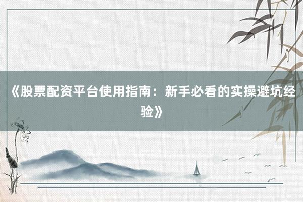 《股票配资平台使用指南：新手必看的实操避坑经验》