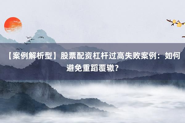 【案例解析型】股票配资杠杆过高失败案例：如何避免重蹈覆辙？