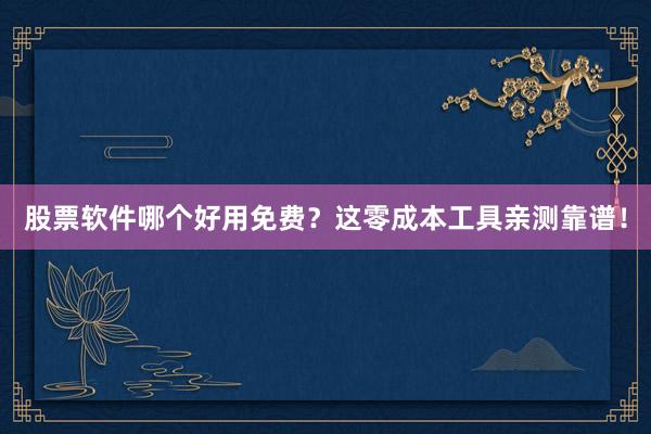 股票软件哪个好用免费？这零成本工具亲测靠谱！