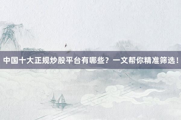 中国十大正规炒股平台有哪些？一文帮你精准筛选！