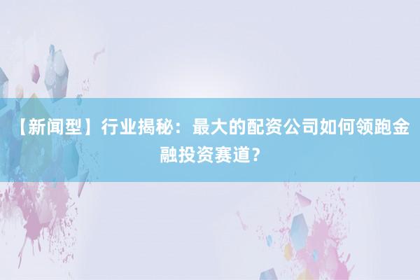 【新闻型】行业揭秘：最大的配资公司如何领跑金融投资赛道？