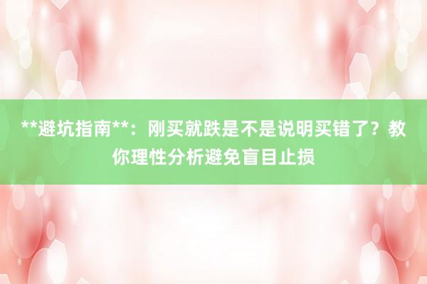 **避坑指南**：刚买就跌是不是说明买错了？教你理性分析避免盲目止损