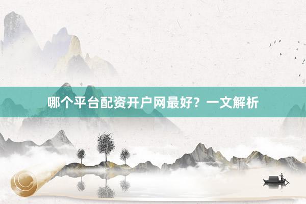 哪个平台配资开户网最好？一文解析