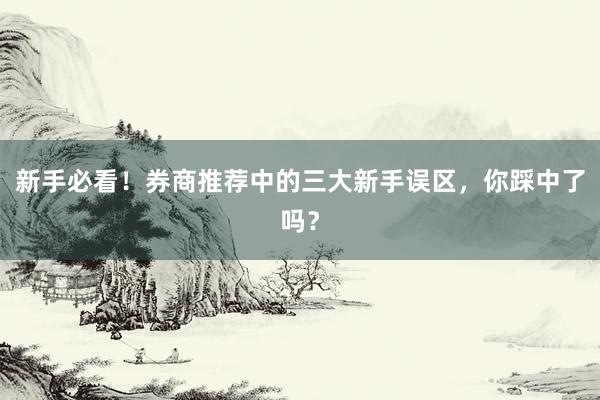 新手必看！券商推荐中的三大新手误区，你踩中了吗？