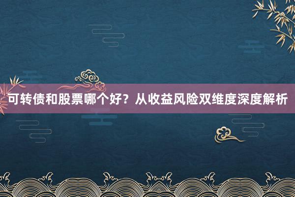 可转债和股票哪个好？从收益风险双维度深度解析