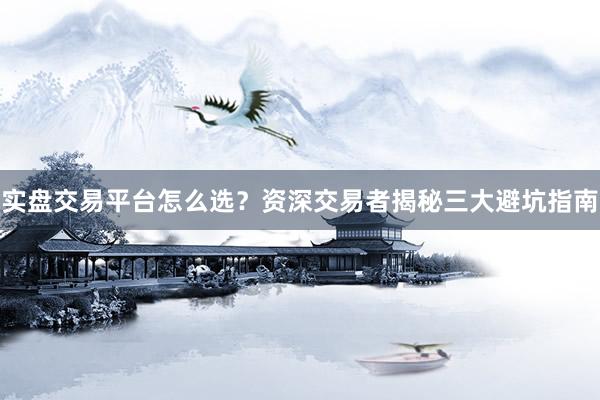 实盘交易平台怎么选？资深交易者揭秘三大避坑指南