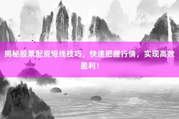 揭秘股票配资短线技巧，快速把握行情，实现高效盈利！