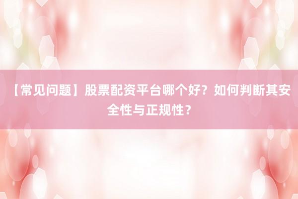 【常见问题】股票配资平台哪个好？如何判断其安全性与正规性？
