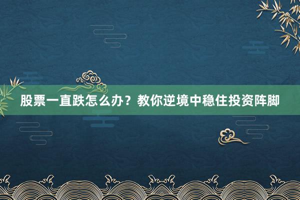 股票一直跌怎么办？教你逆境中稳住投资阵脚