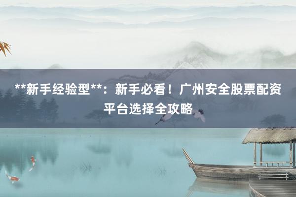 **新手经验型**：新手必看！广州安全股票配资平台选择全攻略