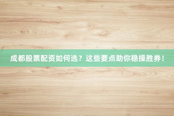 成都股票配资如何选？这些要点助你稳操胜券！