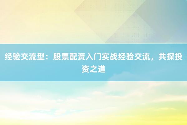经验交流型：股票配资入门实战经验交流，共探投资之道