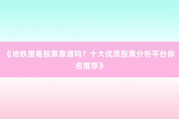 《地铁里看股票靠谱吗？十大优质股票分析平台排名推荐》