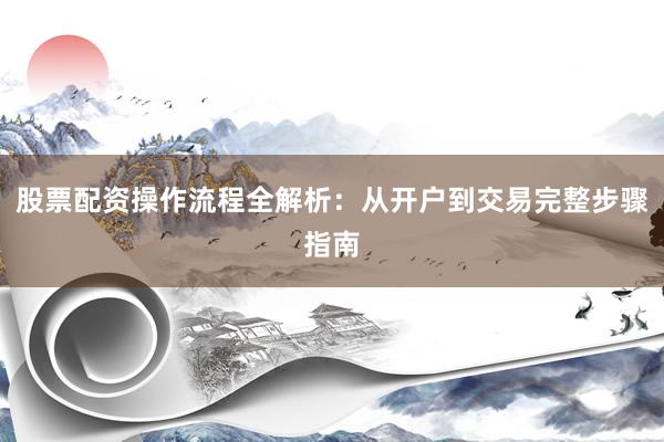 股票配资操作流程全解析：从开户到交易完整步骤指南