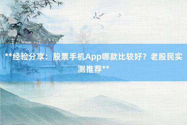 **经验分享：股票手机App哪款比较好？老股民实测推荐**