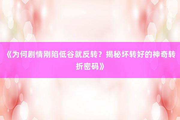《为何剧情刚陷低谷就反转？揭秘坏转好的神奇转折密码》
