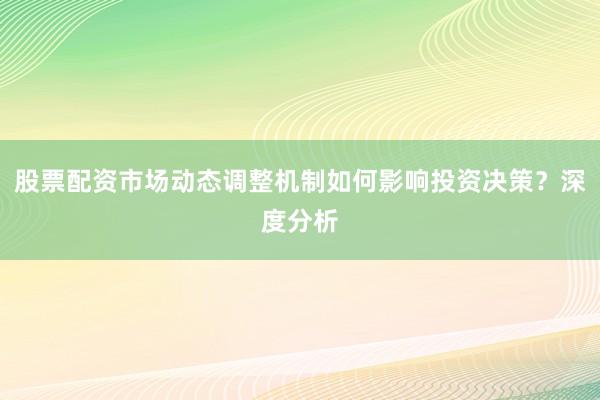 股票配资市场动态调整机制如何影响投资决策？深度分析
