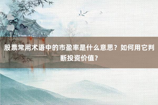 股票常用术语中的市盈率是什么意思？如何用它判断投资价值？
