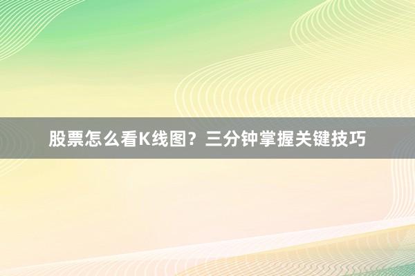 股票怎么看K线图？三分钟掌握关键技巧