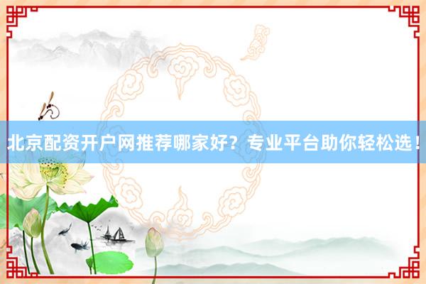 北京配资开户网推荐哪家好？专业平台助你轻松选！