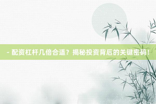 - 配资杠杆几倍合适？揭秘投资背后的关键密码！
