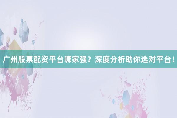 广州股票配资平台哪家强？深度分析助你选对平台！