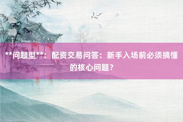 **问题型**：配资交易问答：新手入场前必须搞懂的核心问题？