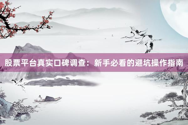 股票平台真实口碑调查：新手必看的避坑操作指南